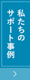 私たちのサポート事例